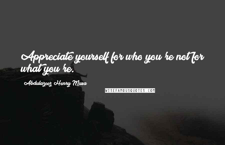Abdulazeez Henry Musa Quotes: Appreciate yourself for who you're not for what you're.