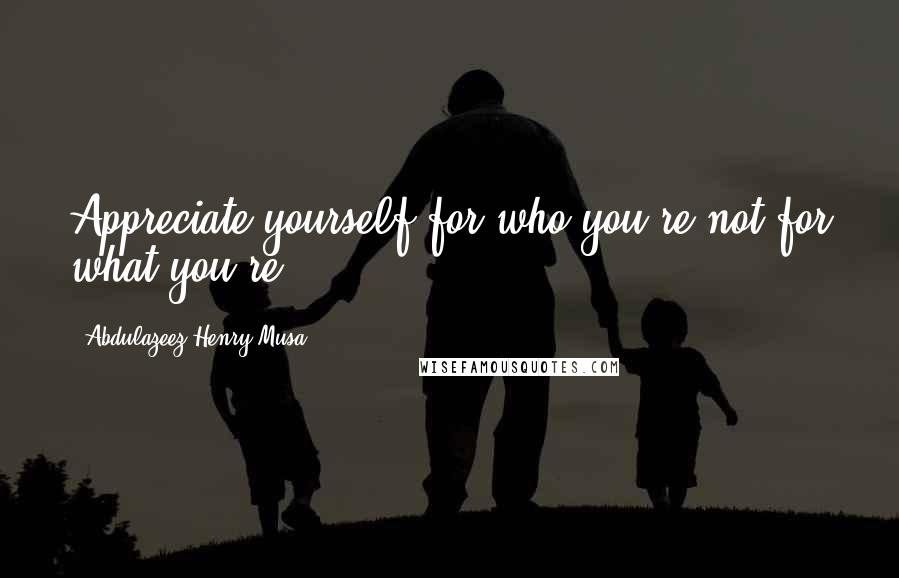 Abdulazeez Henry Musa Quotes: Appreciate yourself for who you're not for what you're.