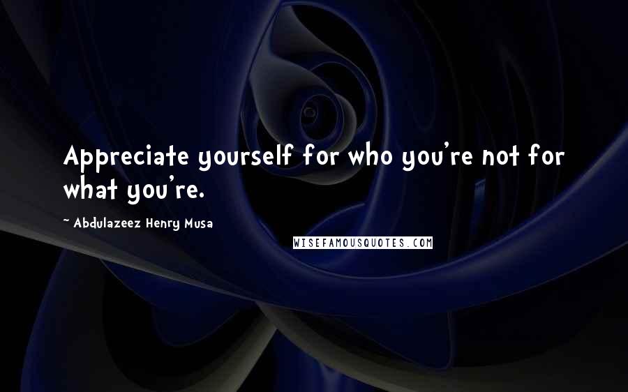 Abdulazeez Henry Musa Quotes: Appreciate yourself for who you're not for what you're.