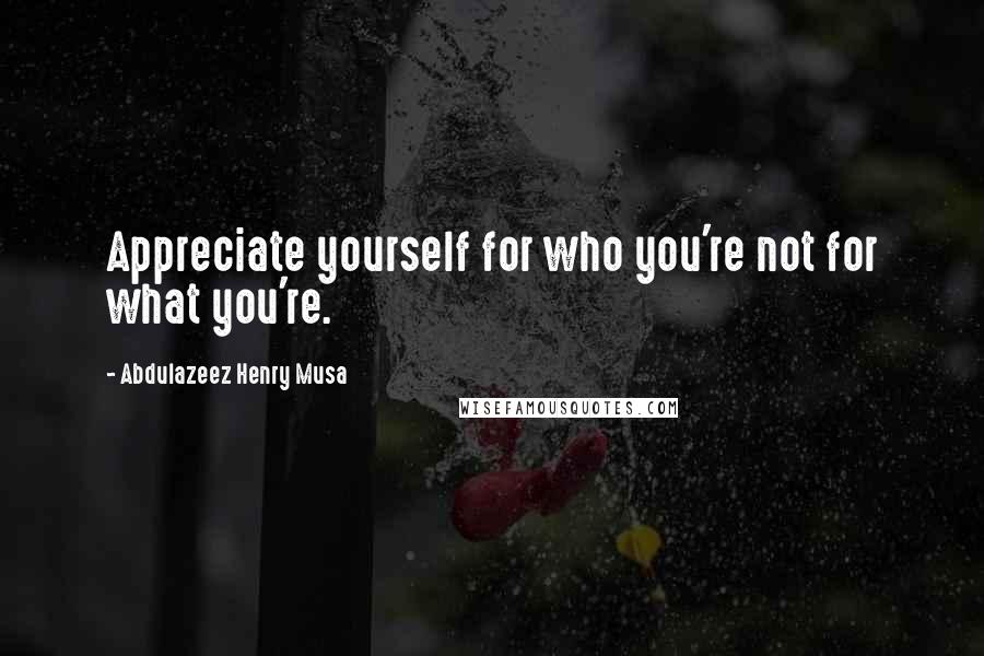 Abdulazeez Henry Musa Quotes: Appreciate yourself for who you're not for what you're.