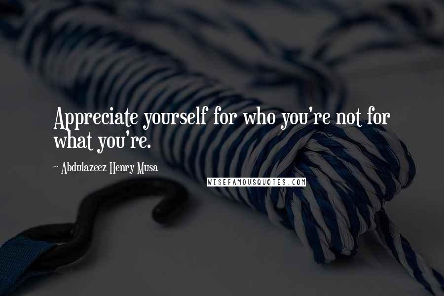 Abdulazeez Henry Musa Quotes: Appreciate yourself for who you're not for what you're.