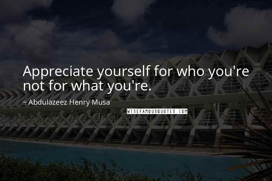 Abdulazeez Henry Musa Quotes: Appreciate yourself for who you're not for what you're.