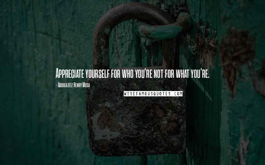 Abdulazeez Henry Musa Quotes: Appreciate yourself for who you're not for what you're.