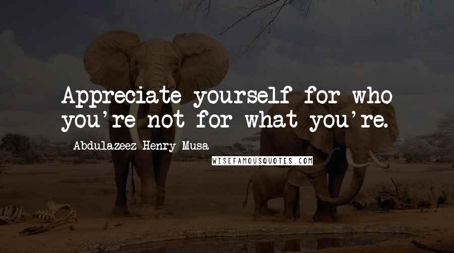 Abdulazeez Henry Musa Quotes: Appreciate yourself for who you're not for what you're.