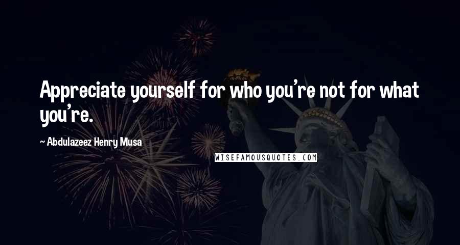 Abdulazeez Henry Musa Quotes: Appreciate yourself for who you're not for what you're.