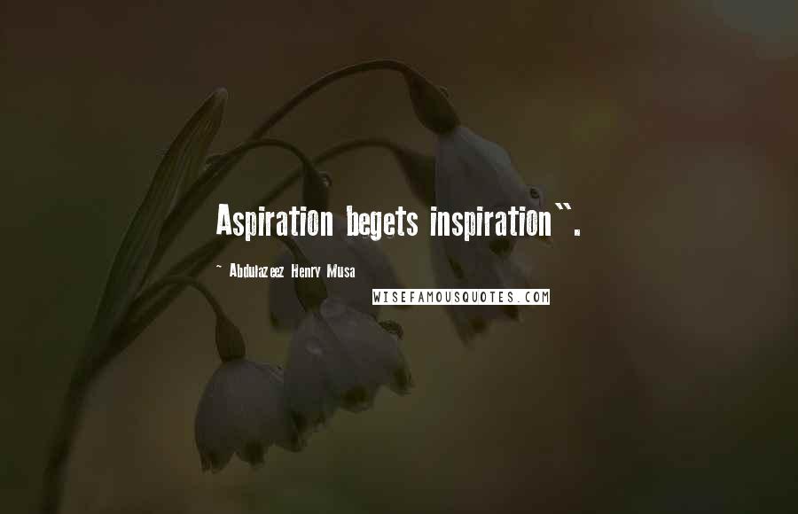 Abdulazeez Henry Musa Quotes: Aspiration begets inspiration".