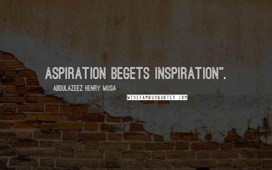 Abdulazeez Henry Musa Quotes: Aspiration begets inspiration".