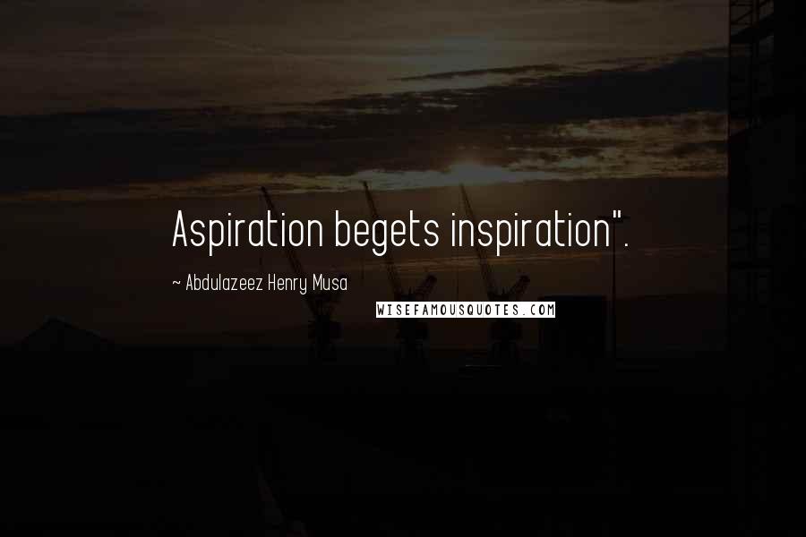 Abdulazeez Henry Musa Quotes: Aspiration begets inspiration".