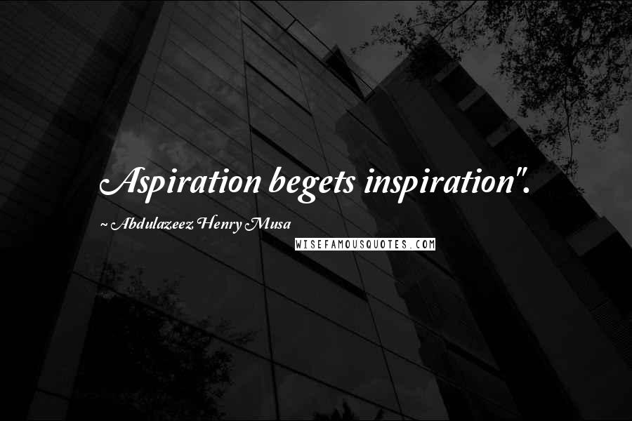 Abdulazeez Henry Musa Quotes: Aspiration begets inspiration".