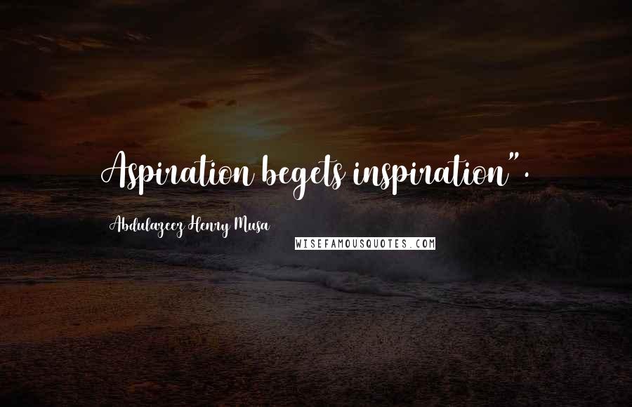 Abdulazeez Henry Musa Quotes: Aspiration begets inspiration".
