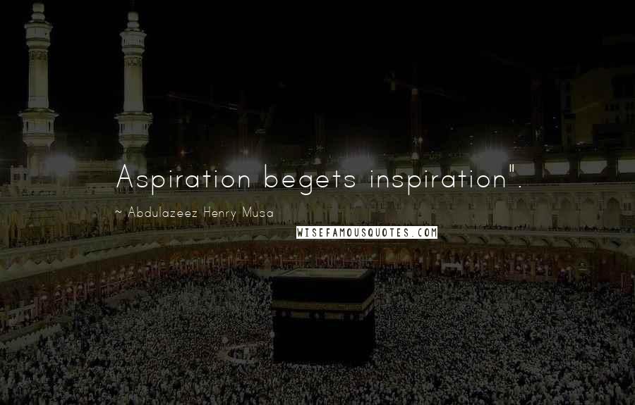 Abdulazeez Henry Musa Quotes: Aspiration begets inspiration".