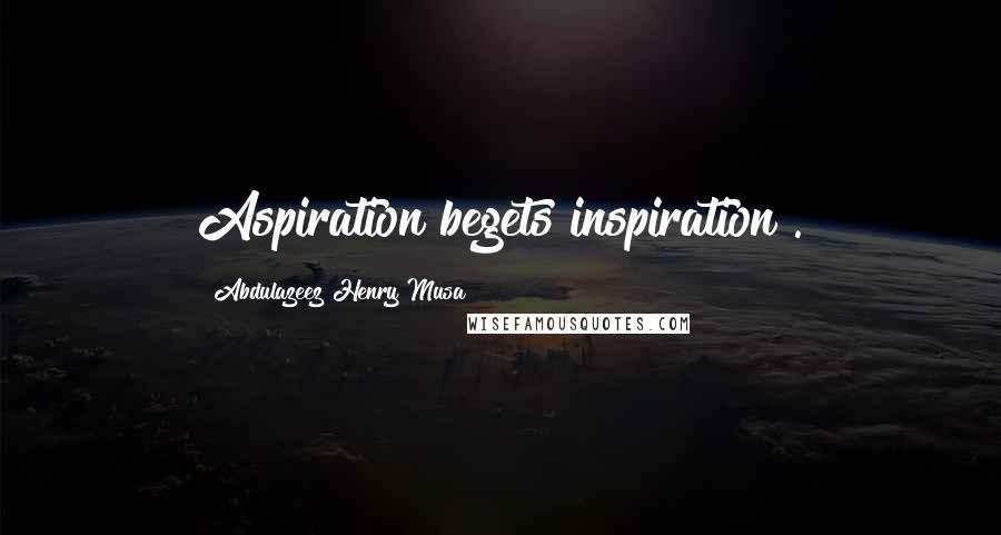 Abdulazeez Henry Musa Quotes: Aspiration begets inspiration".