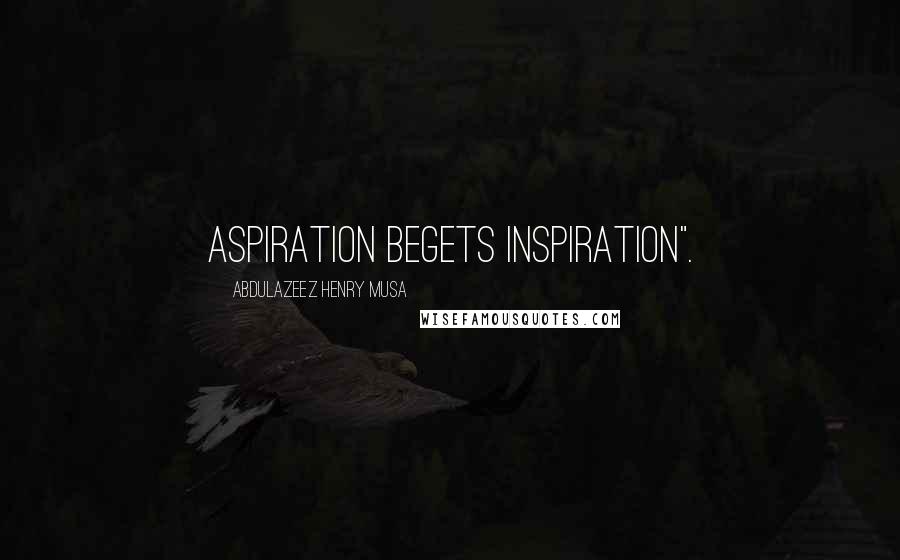 Abdulazeez Henry Musa Quotes: Aspiration begets inspiration".
