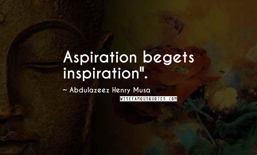 Abdulazeez Henry Musa Quotes: Aspiration begets inspiration".