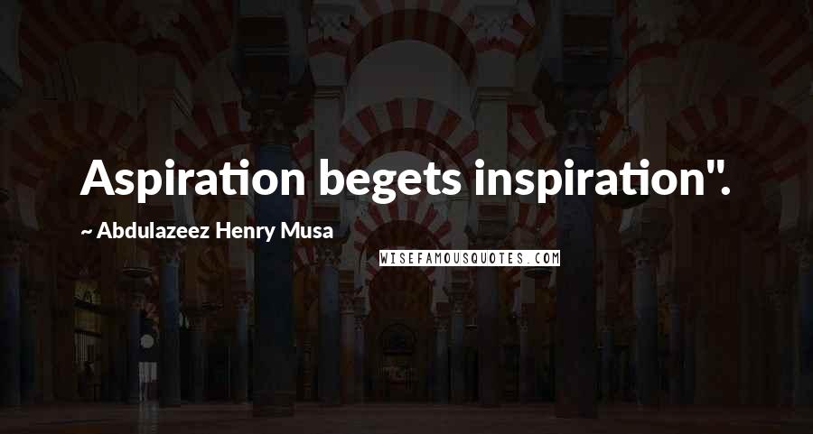 Abdulazeez Henry Musa Quotes: Aspiration begets inspiration".