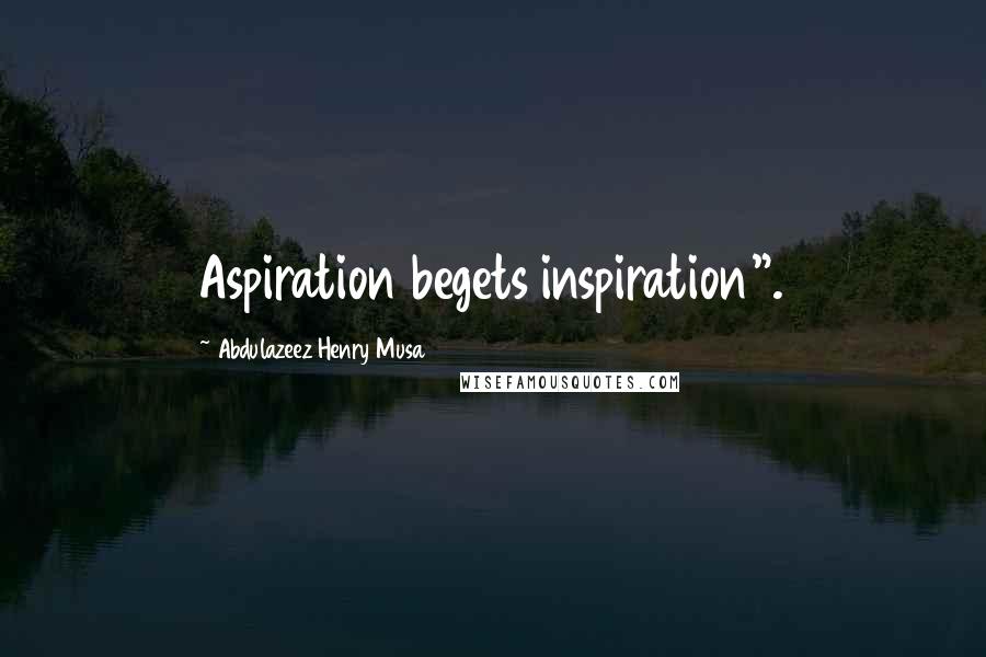 Abdulazeez Henry Musa Quotes: Aspiration begets inspiration".