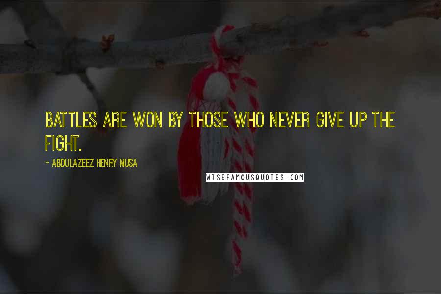 Abdulazeez Henry Musa Quotes: Battles are won by those who never give up the fight.