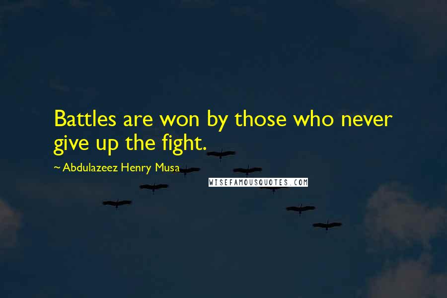 Abdulazeez Henry Musa Quotes: Battles are won by those who never give up the fight.