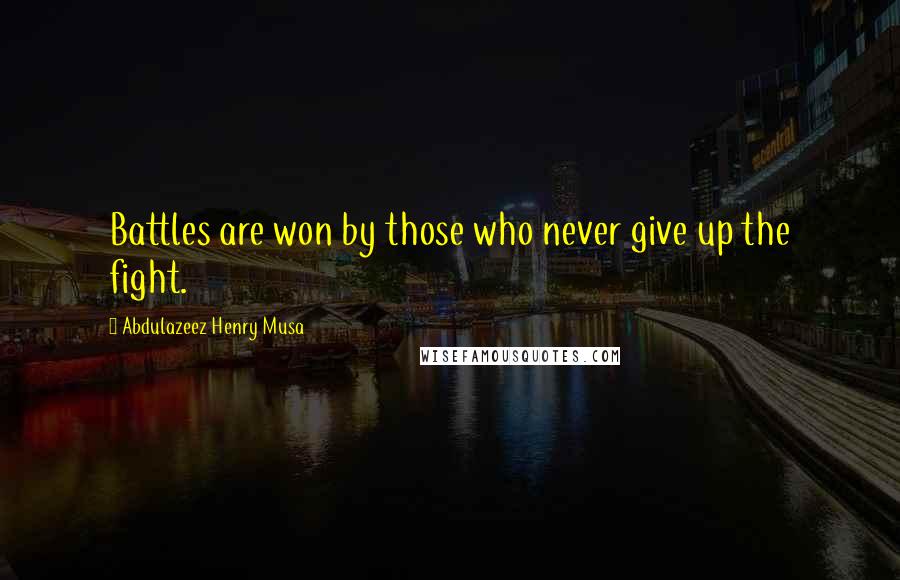 Abdulazeez Henry Musa Quotes: Battles are won by those who never give up the fight.