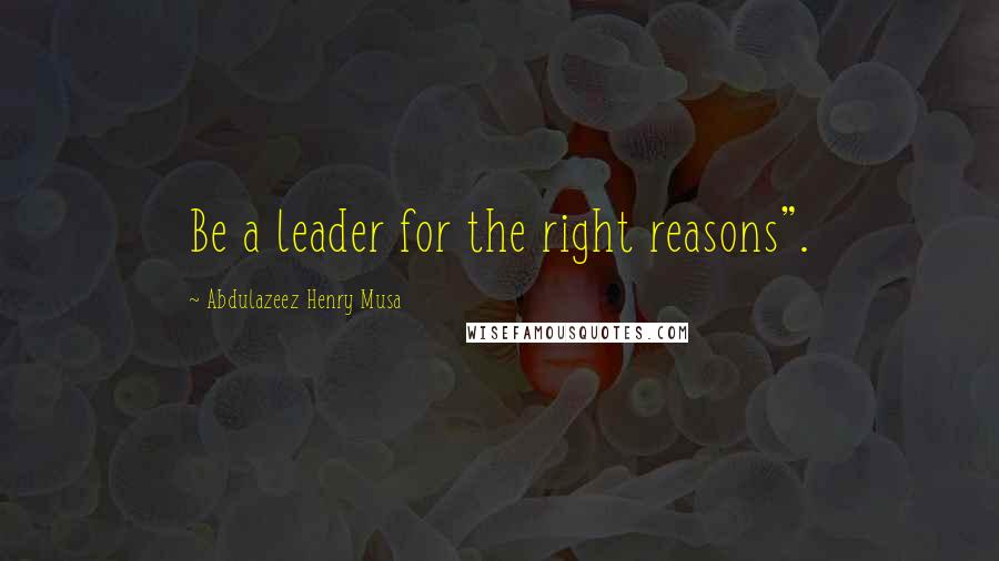 Abdulazeez Henry Musa Quotes: Be a leader for the right reasons".