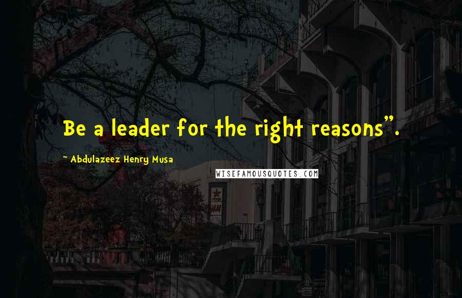 Abdulazeez Henry Musa Quotes: Be a leader for the right reasons".