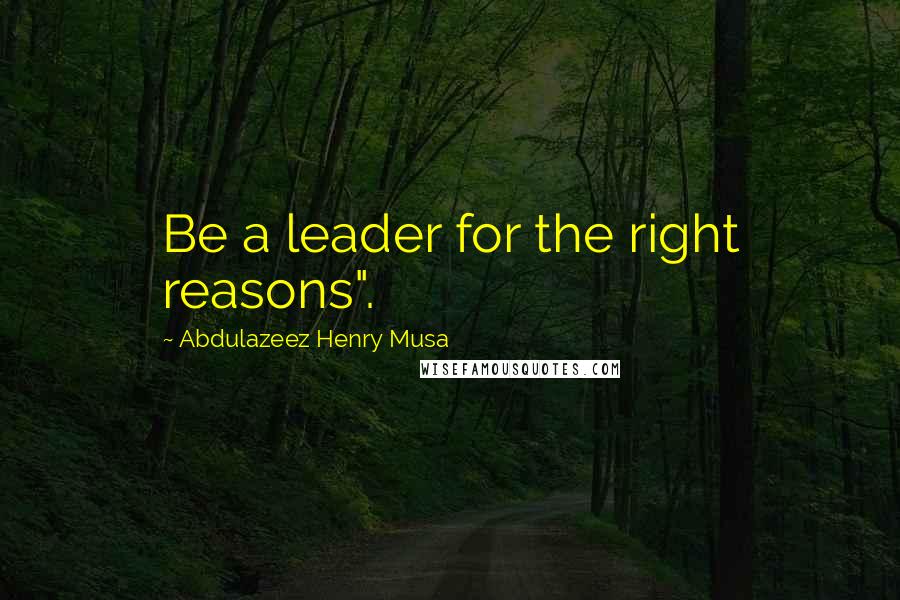 Abdulazeez Henry Musa Quotes: Be a leader for the right reasons".