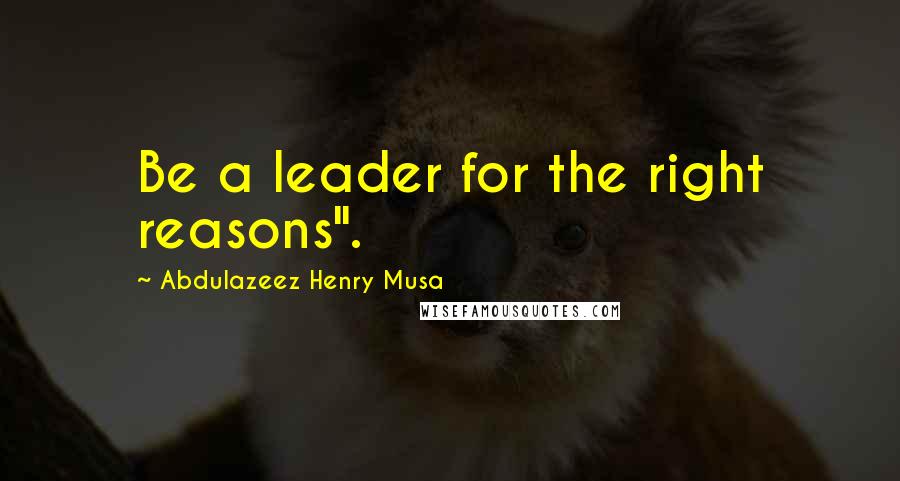 Abdulazeez Henry Musa Quotes: Be a leader for the right reasons".