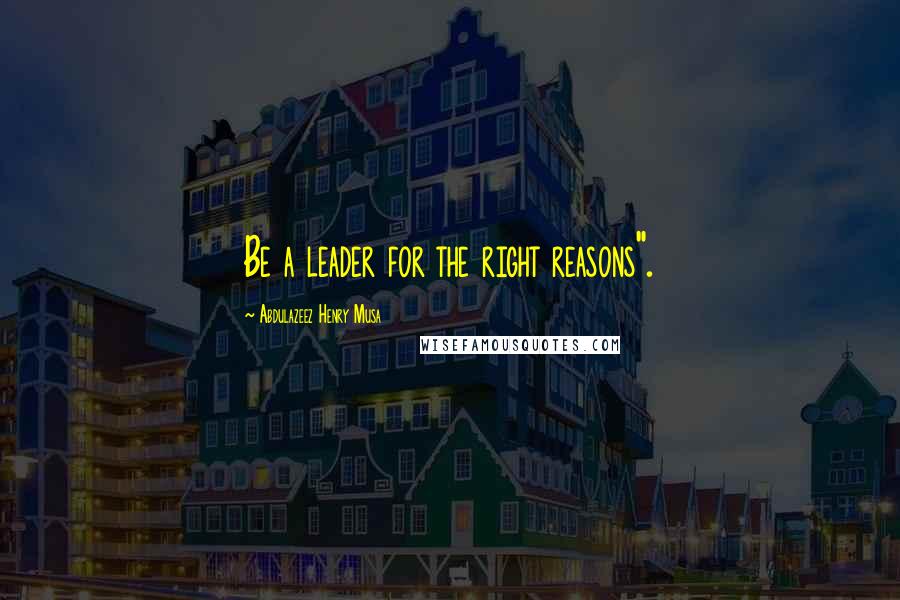 Abdulazeez Henry Musa Quotes: Be a leader for the right reasons".