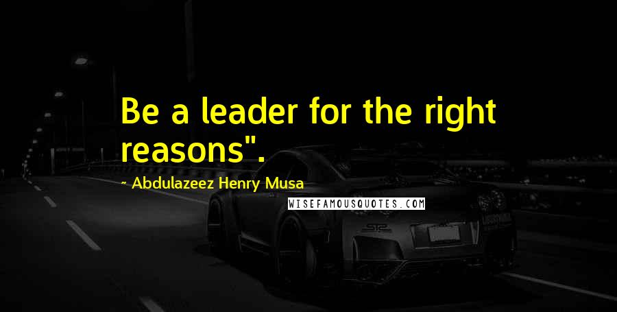 Abdulazeez Henry Musa Quotes: Be a leader for the right reasons".