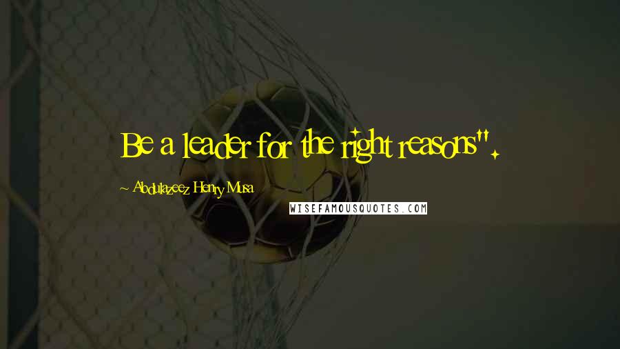 Abdulazeez Henry Musa Quotes: Be a leader for the right reasons".