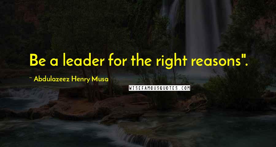 Abdulazeez Henry Musa Quotes: Be a leader for the right reasons".