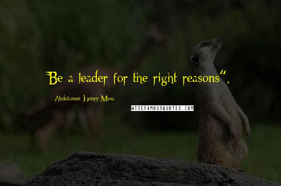 Abdulazeez Henry Musa Quotes: Be a leader for the right reasons".