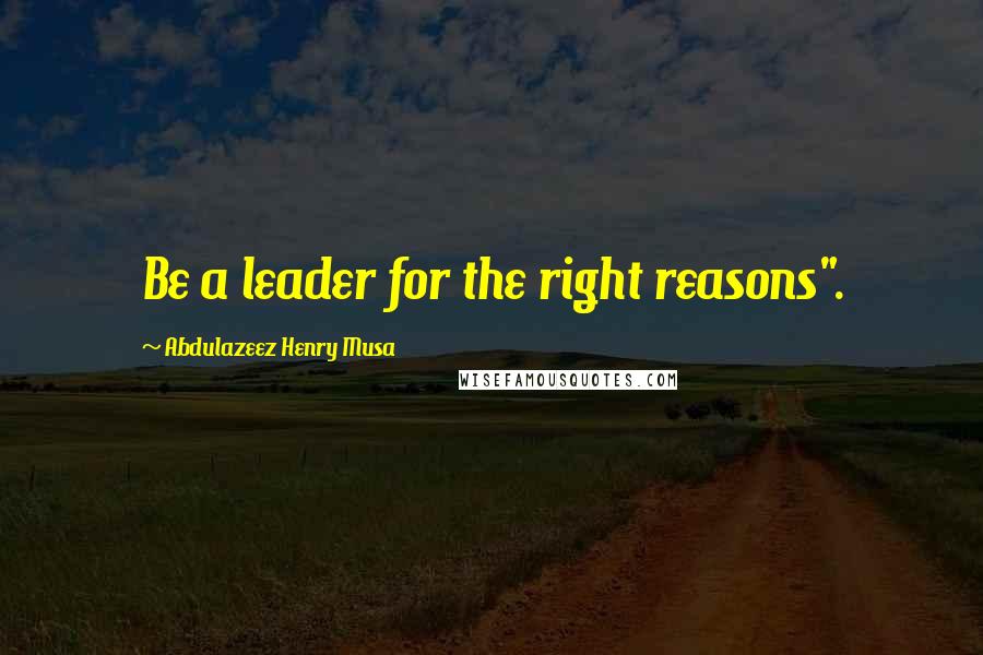 Abdulazeez Henry Musa Quotes: Be a leader for the right reasons".