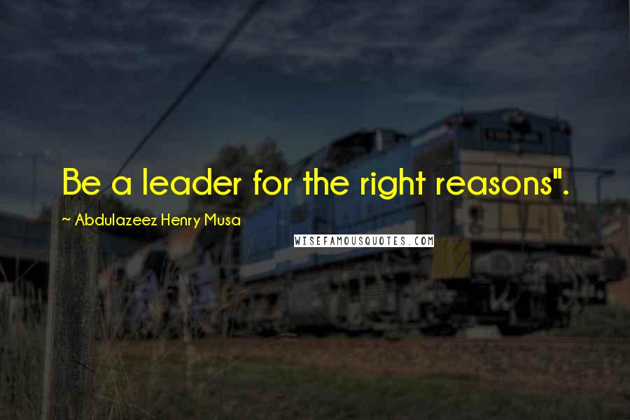 Abdulazeez Henry Musa Quotes: Be a leader for the right reasons".