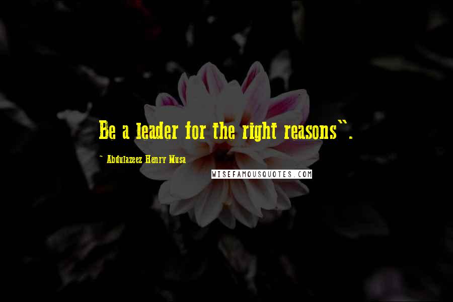 Abdulazeez Henry Musa Quotes: Be a leader for the right reasons".