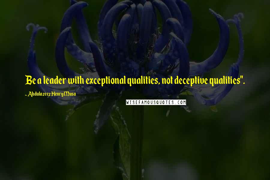 Abdulazeez Henry Musa Quotes: Be a leader with exceptional qualities, not deceptive qualities".