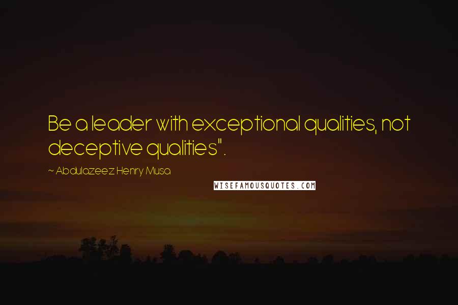 Abdulazeez Henry Musa Quotes: Be a leader with exceptional qualities, not deceptive qualities".