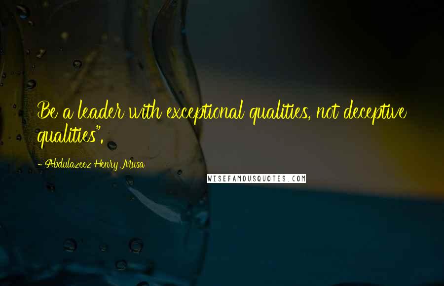 Abdulazeez Henry Musa Quotes: Be a leader with exceptional qualities, not deceptive qualities".