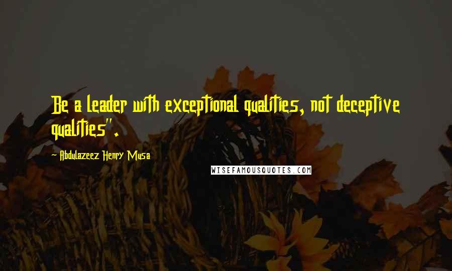 Abdulazeez Henry Musa Quotes: Be a leader with exceptional qualities, not deceptive qualities".