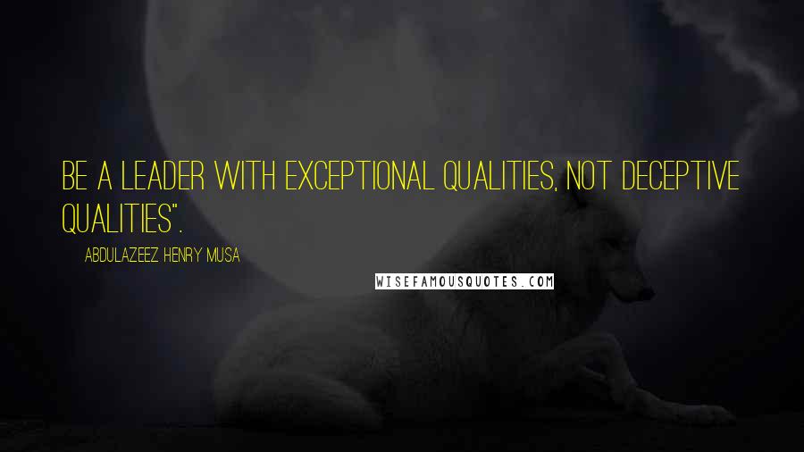 Abdulazeez Henry Musa Quotes: Be a leader with exceptional qualities, not deceptive qualities".