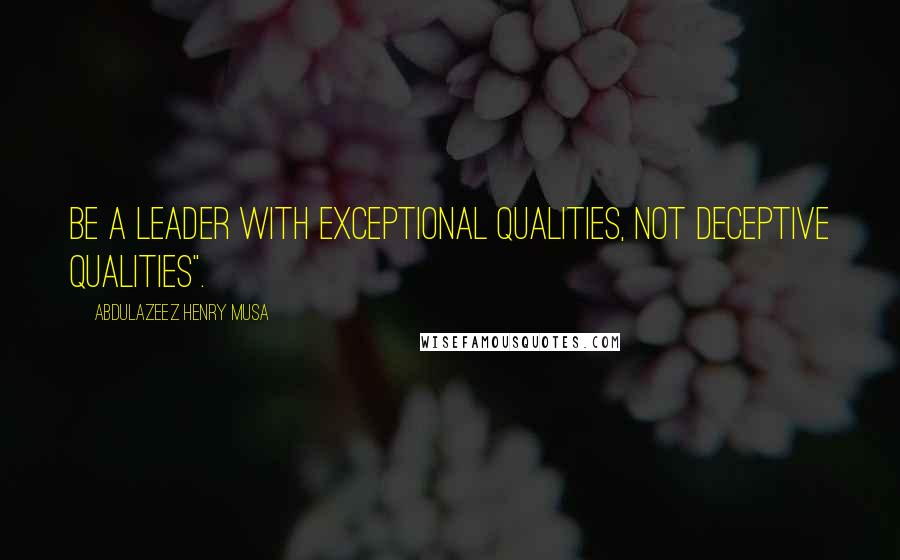 Abdulazeez Henry Musa Quotes: Be a leader with exceptional qualities, not deceptive qualities".