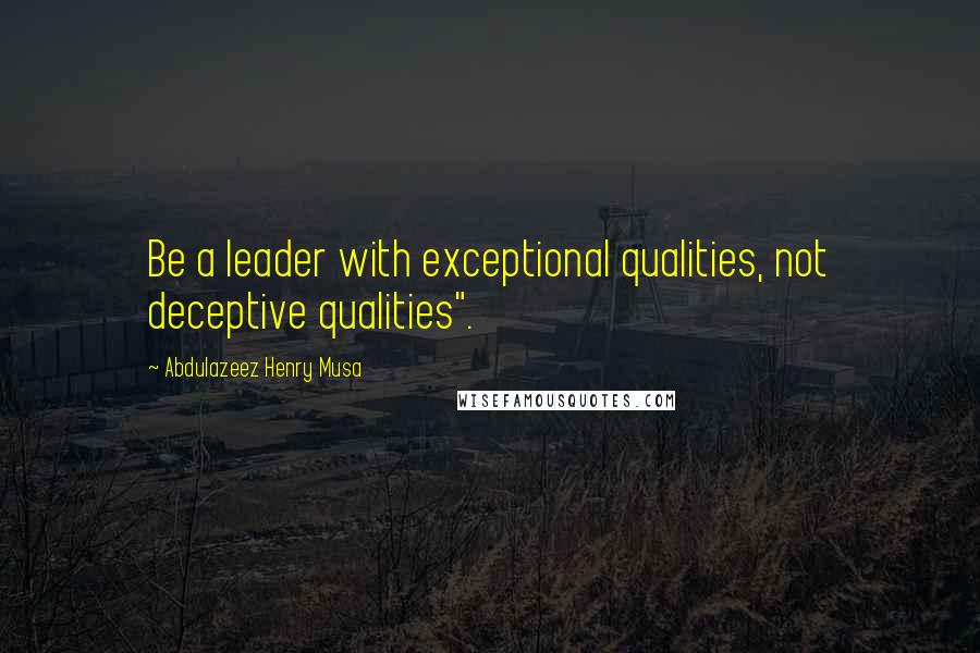 Abdulazeez Henry Musa Quotes: Be a leader with exceptional qualities, not deceptive qualities".