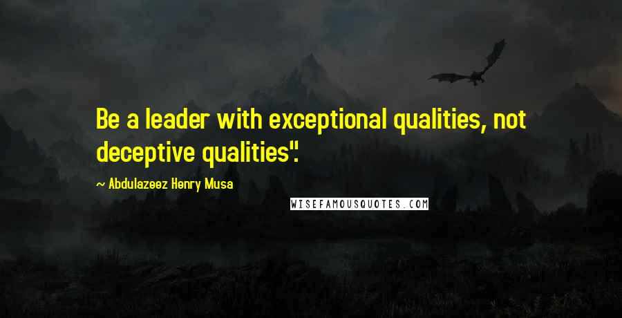 Abdulazeez Henry Musa Quotes: Be a leader with exceptional qualities, not deceptive qualities".