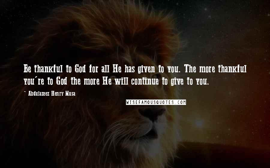 Abdulazeez Henry Musa Quotes: Be thankful to God for all He has given to you. The more thankful you're to God the more He will continue to give to you.