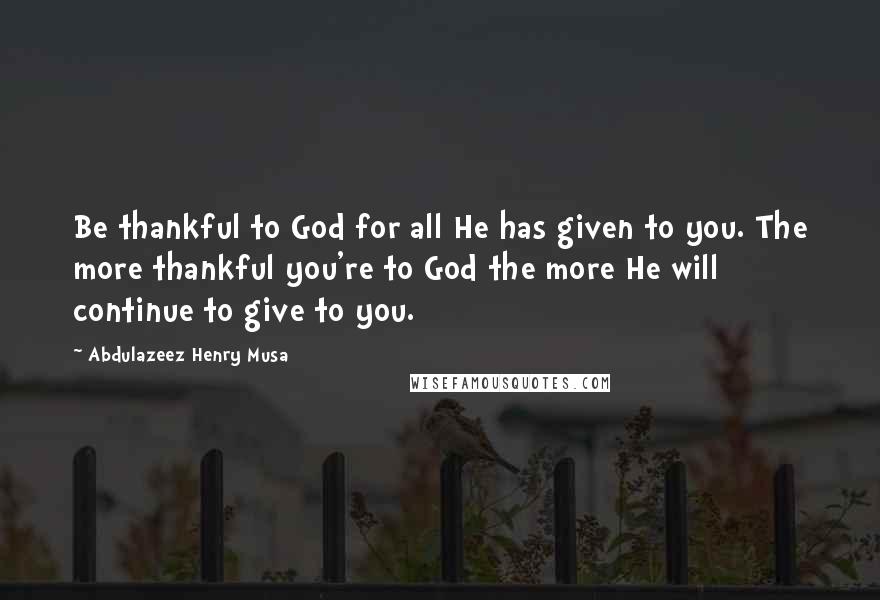 Abdulazeez Henry Musa Quotes: Be thankful to God for all He has given to you. The more thankful you're to God the more He will continue to give to you.