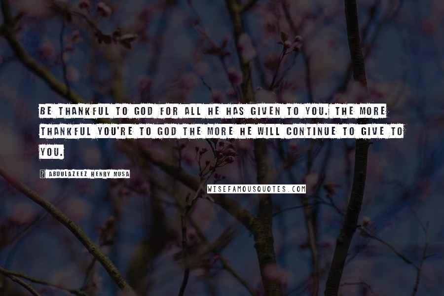 Abdulazeez Henry Musa Quotes: Be thankful to God for all He has given to you. The more thankful you're to God the more He will continue to give to you.