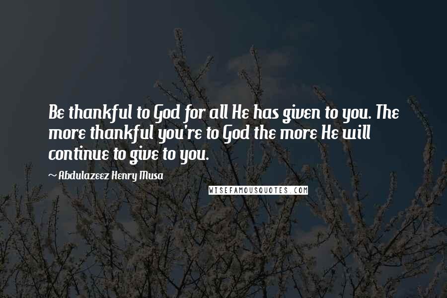 Abdulazeez Henry Musa Quotes: Be thankful to God for all He has given to you. The more thankful you're to God the more He will continue to give to you.