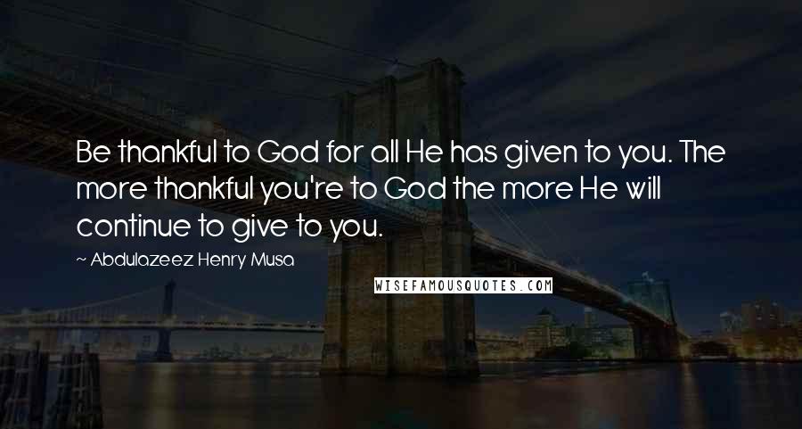 Abdulazeez Henry Musa Quotes: Be thankful to God for all He has given to you. The more thankful you're to God the more He will continue to give to you.
