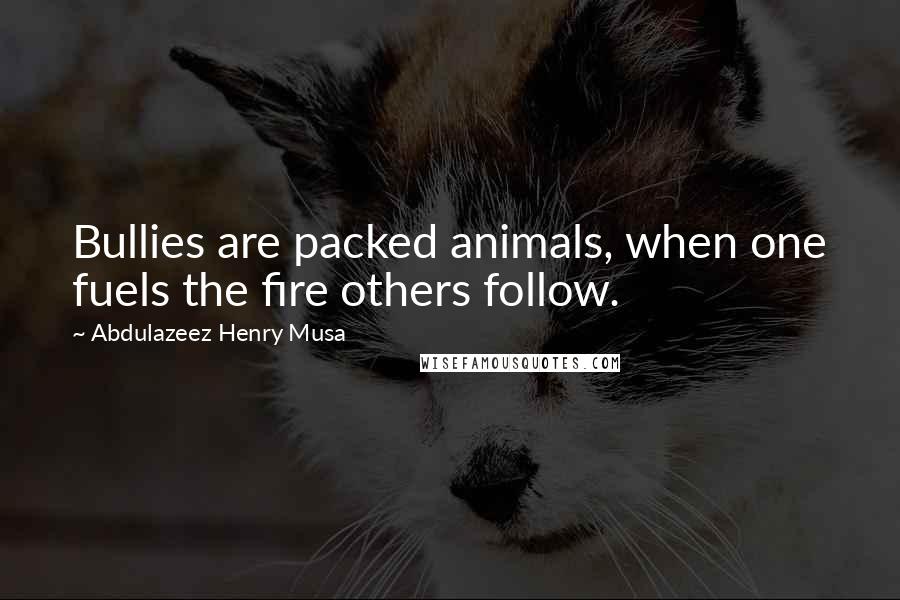 Abdulazeez Henry Musa Quotes: Bullies are packed animals, when one fuels the fire others follow.