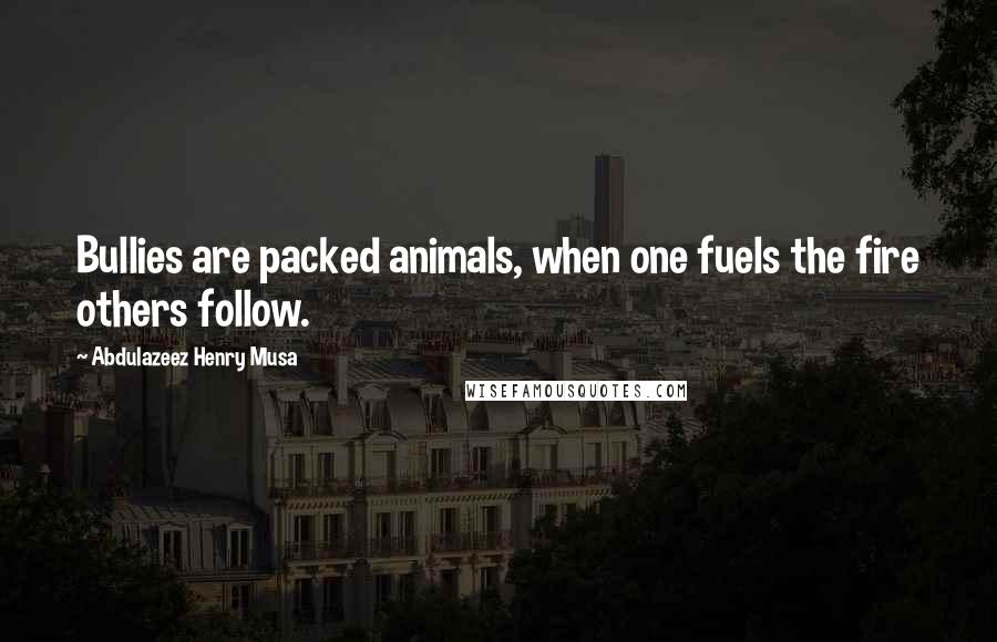 Abdulazeez Henry Musa Quotes: Bullies are packed animals, when one fuels the fire others follow.